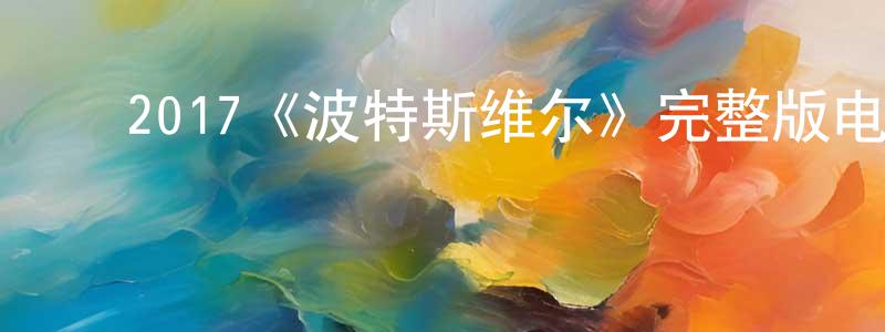 ﻿曾志梅发布﻿2017《波特斯维尔》完整版电影/在线观看/百度云-美剧天堂